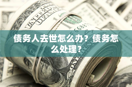 北京债务人去世怎么办？债务怎么处理？