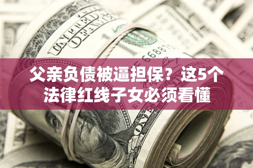 北京父亲负债被逼担保？这5个法律红线子女必须看懂