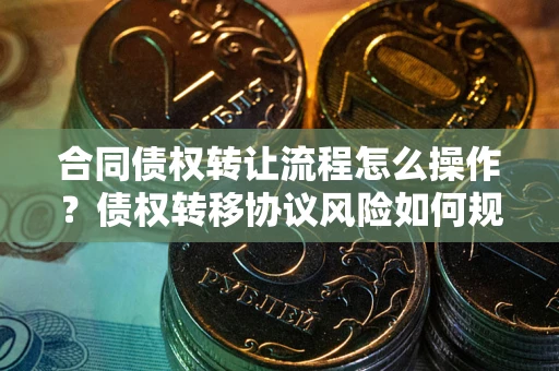 北京合同债权转让流程怎么操作？债权转移协议风险如何规避？