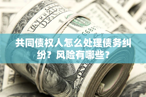 北京共同债权人怎么处理债务纠纷？风险有哪些？
