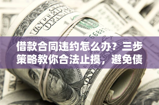 北京借款合同违约怎么办？三步策略教你合法止损，避免债务危机升级