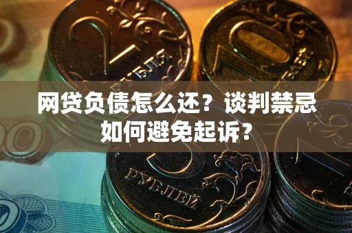 北京网贷负债怎么还？谈判禁忌如何避免起诉？