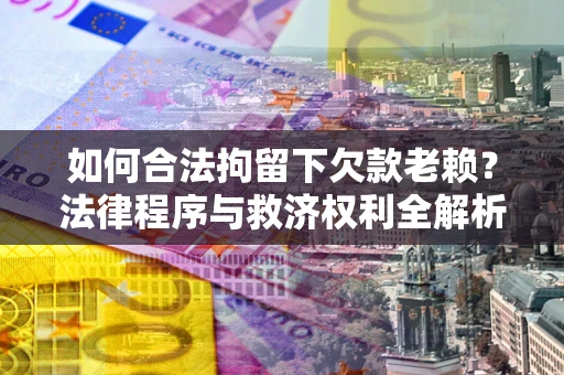 北京如何合法拘留下欠款老赖？法律程序与救济权利全解析