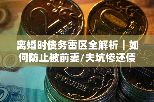 北京离婚时债务雷区全解析｜如何防止被前妻/夫坑惨还债？