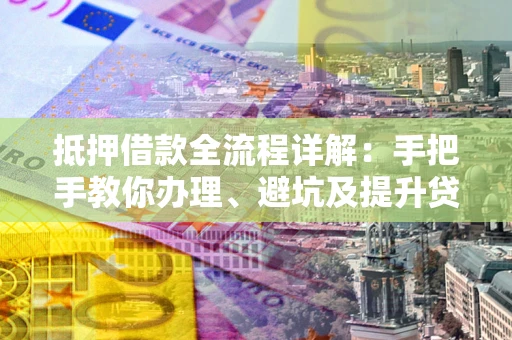 北京抵押借款全流程详解：手把手教你办理、避坑及提升贷款额度
