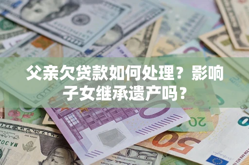 北京父亲欠贷款如何处理?影响子女继承遗产吗? 北京父亲欠贷款如何处理?影响子女继承遗产吗?