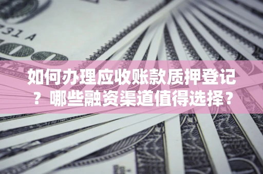北京如何办理应收账款质押登记？哪些融资渠道值得选择？